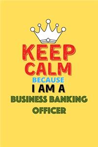 Keep Calm Because I Am A Business Banking Officer - Funny Business Banking Officer Notebook And Journal Gift