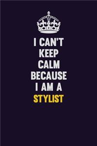 I Can't Keep Calm Because I Am A Stylist