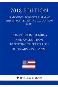 Commerce in Firearms and Ammunition - Reporting Theft or Loss of Firearms in Transit (US Alcohol, Tobacco, Firearms, and Explosives Bureau Regulation) (ATF) (2018 Edition)