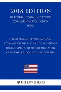 Special Access for Price Cap Local Exchange Carriers - AT and Corp. Petition for Rulemaking to Reform Regulation of Incumbent Local Exchange Carrier (US Federal Communications Commission Regulation) (FCC) (2018 Edition)