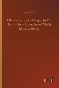 Bibliography of Bibliography Or a Handy Book About Books Which Relate to Books