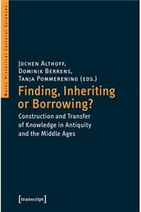 Finding, Inheriting or Borrowing? – Construction and Transfer of Knowledge in Antiquity and the Middle Ages: Construction and Transfer of Knowledge in Antiquity and the Middle Ages