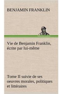 Vie de Benjamin Franklin, écrite par lui-même - Tome II suivie de ses oeuvres morales, politiques et littéraires