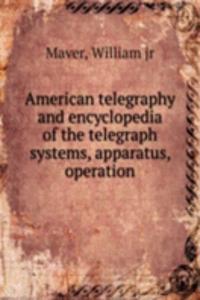 American telegraphy and encyclopedia of the telegraph systems, apparatus, operation