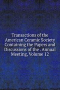 Transactions of the American Ceramic Society Containing the Papers and Discussions of the . Annual Meeting, Volume 12