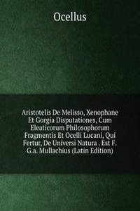 Aristotelis De Melisso, Xenophane Et Gorgia Disputationes, Cum Eleaticorum Philosophorum Fragmentis Et Ocelli Lucani, Qui Fertur, De Universi Natura . Est F.G.a. Mullachius (Latin Edition)
