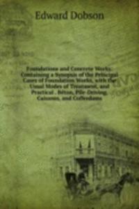 Foundations and Concrete Works: Containing a Synopsis of the Principal Cases of Foundation Works, with the Usual Modes of Treatment, and Practical . Beton, Pile-Driving, Caissons, and Cofferdams