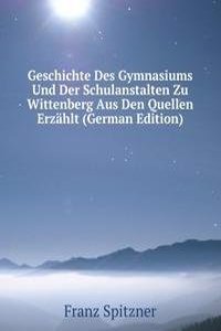 Geschichte Des Gymnasiums Und Der Schulanstalten Zu Wittenberg Aus Den Quellen Erzahlt (German Edition)