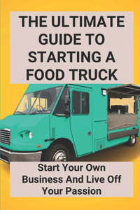 The Ultimate Guide To Starting A Food Truck