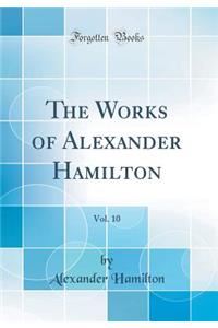 The Works of Alexander Hamilton, Vol. 10 (Classic Reprint)