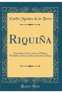 Riquiña: Comedia en Tres Actos, el Último Dividido en Dos Cuadros, Escrita en Prosa (Classic Reprint)