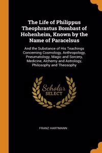The Life of Philippus Theophrastus Bombast of Hohenheim, Known by the Name of Paracelsus