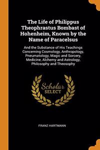 The Life of Philippus Theophrastus Bombast of Hohenheim, Known by the Name of Paracelsus