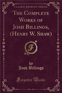 The Complete Works of Josh Billings, (Henry W. Shaw) (Classic Reprint)