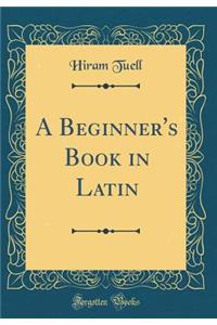 A Beginner's Book in Latin (Classic Reprint)