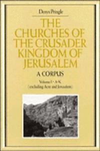 Churches of the Crusader Kingdom of Jerusalem: A Corpus: Volume 1, A-K (excluding Acre and Jerusalem)