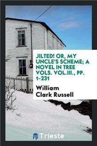 Jilted! Or, My Uncle's Scheme; A Novel in Tree Vols. Vol.III., Pp. 1-231