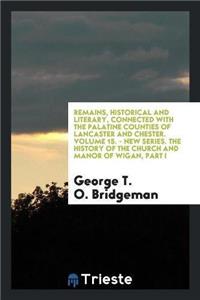 Remains, Historical and Literary, Connected with the Palatine Counties of Lancaster and Chester. Volume 15. - New Series. the History of the Church and Manor of Wigan, Part I