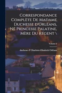 Correspondance complète de madame duchesse d'Orléans, né princesse palatine, mère du régent \; Volume 2