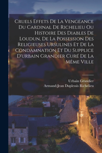 Cruels Effets De La Vengeance Du Cardinal De Richelieu Ou Histoire Des Diables De Loudun, De La Possession Des Religieuses Ursulines Et De La Condamnation Et Du Supplice D'urbain Grandier Curé De La Même Ville