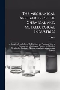 Mechanical Appliances of the Chemical and Metallurgical Industries; a Complete Description of the Machines and Apparatus Used in Chemical and Metallurgical Processes for Chemists, Metallurgists, Engineers, Manufacturers, Superintendents and Student
