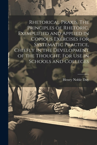 Rhetorical Praxis. The Principles of Rhetoric, Exemplified and Applied in Copious Exercises for Systematic Practice, Chiefly in the Development of the Thought. For use in Schools and Colleges