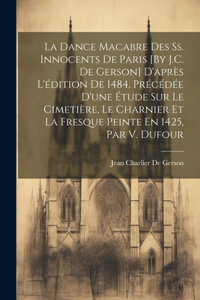 La Dance Macabre Des Ss. Innocents De Paris [By J.C. De Gerson] D'après L'édition De 1484, Précédée D'une Étude Sur Le Cimetière, Le Charnier Et La Fresque Peinte En 1425, Par V. Dufour