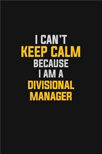 I Can't Keep Calm Because I Am A Divisional Manager