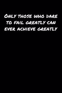 Only Those Who Dare To Fail Greatly Can Ever Achieve Greatly