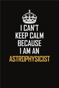 I Can't Keep Calm Because I Am An Astrophysicist