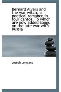 Bernard Alvers and the War Witch, a Poetical Romance in Four Cantos. to Which Are Now Added Songs on