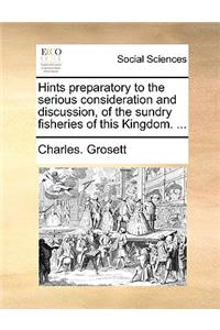 Hints Preparatory to the Serious Consideration and Discussion, of the Sundry Fisheries of This Kingdom. ...