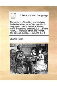 The Method of Teaching and Studying the Belles Lettres; Or an Introduction to Languages, Poetry, Rhetorick, History, Moral Philosophy, Physicks, &C. ... by Mr. Rollin, ... Translated from the French. the Seventh Edition. ... Volume 3 of 4