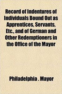 Record of Indentures of Individuals Bound Out as Apprentices, Servants, Etc., and of German and Other Redemptioners in the Office of the Mayor