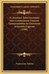 D. Francisci Toleti Societatis Jesu Commentaria Unacum Quaestioninbus In Universam Aristotelis Logicam (1580)