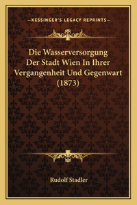 Wasserversorgung Der Stadt Wien In Ihrer Vergangenheit Und Gegenwart (1873)