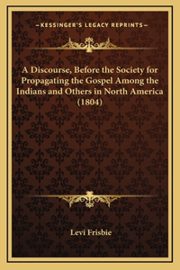 A Discourse, Before the Society for Propagating the Gospel Among the Indians and Others in North America (1804)