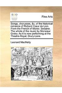 Songs, Chorusses, &C. of the Historical Romance of Richard C Ur de Lion. from the French of Monsr. Sedaine. the Whole of the Music by Monsieur Gretry. as It Is Now Performing at the Theatre-Royal, Drury-Lane.