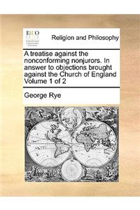 A treatise against the nonconforming nonjurors. In answer to objections brought against the Church of England Volume 1 of 2