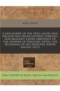 A Discouerie of the True Causes Why Ireland Was Neuer Entirely Subdued, Nor Brought Vnder Obedience of the Crowne of England, Vntill the Beginning of His Maiesties Happie Raigne (1612)
