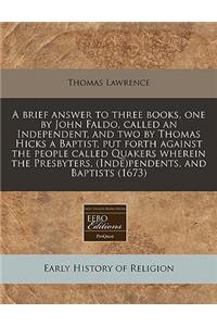 A Brief Answer to Three Books, One by John Faldo, Called an Independent, and Two by Thomas Hicks a Baptist, Put Forth Against the People Called Quakers Wherein the Presbyters, (Inde)Pendents, and Baptists (1673)