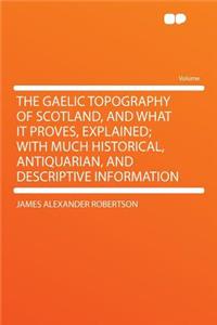 The Gaelic Topography of Scotland, and What It Proves, Explained; With Much Historical, Antiquarian, and Descriptive Information