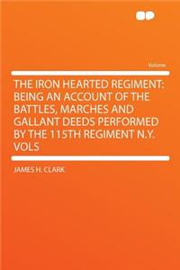 The Iron Hearted Regiment: Being an Account of the Battles, Marches and Gallant Deeds Performed by the 115th Regiment N.Y. Vols
