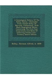 A Genealogical History of the Kelley Family: Descended from Joseph Kelley of Norwich, Connecticut, with Much Biographical Matter Concerning the First Four Generations and Notes of Inflowing Female Lines - Primary Source Edition