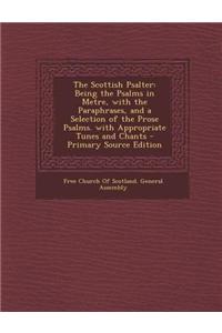 The Scottish Psalter: Being the Psalms in Metre, with the Paraphrases, and a Selection of the Prose Psalms. with Appropriate Tunes and Chant