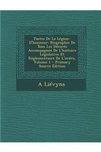 Fastes de La Legion-D'Honneur: Biographie de Tous Les Decores Accompagnee de L'Histoire Legislative Et Reglementaire de L'Ordre, Volume 1