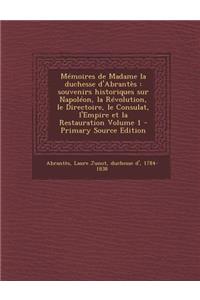 Memoires de Madame La Duchesse D'Abrantes: Souvenirs Historiques Sur Napoleon, La Revolution, Le Directoire, Le Consulat, L'Empire Et La Restauration