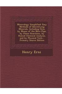 Mineralogy Simplified: Easy Methods of Identifying Minerals, Including Ores, by Means of the Blow-Pipe, by Flame Reactions, by Humid Chemical