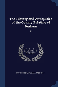 The History and Antiquities of the County Palatine of Durham