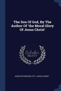 Son Of God, By The Author Of 'the Moral Glory Of Jesus Christ'